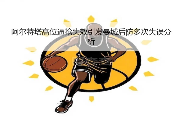 阿尔特塔高位逼抢失效引发曼城后防多次失误分析